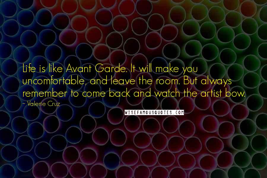 Valerie Cruz Quotes: Life is like Avant Garde. It will make you uncomfortable, and leave the room. But always remember to come back and watch the artist bow.