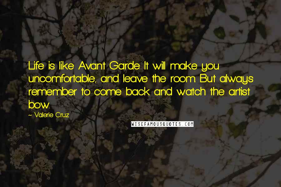Valerie Cruz Quotes: Life is like Avant Garde. It will make you uncomfortable, and leave the room. But always remember to come back and watch the artist bow.