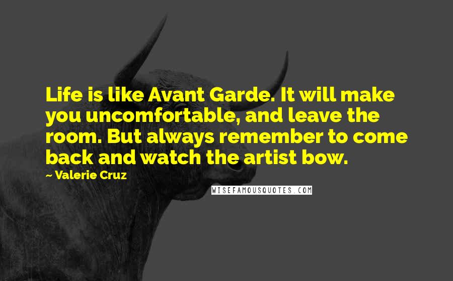 Valerie Cruz Quotes: Life is like Avant Garde. It will make you uncomfortable, and leave the room. But always remember to come back and watch the artist bow.