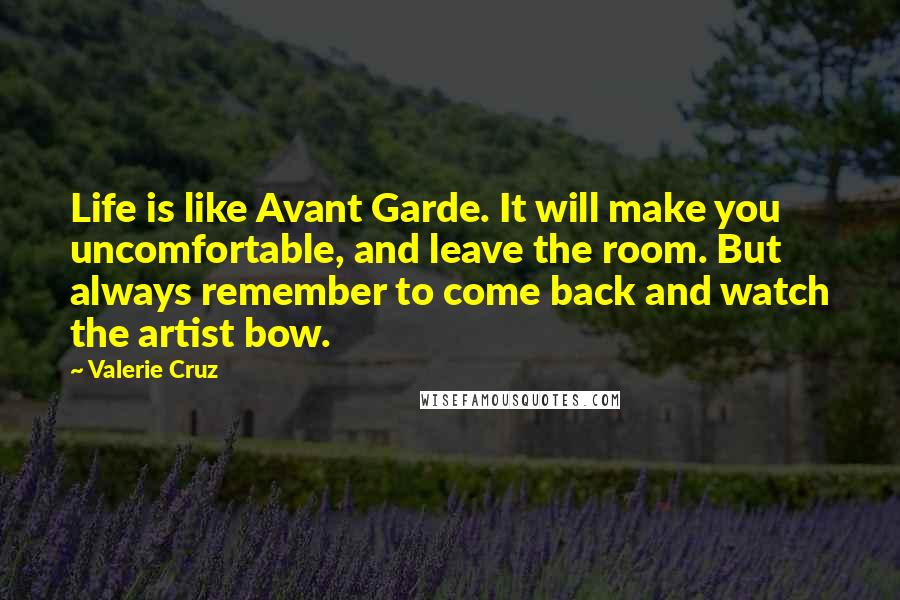 Valerie Cruz Quotes: Life is like Avant Garde. It will make you uncomfortable, and leave the room. But always remember to come back and watch the artist bow.