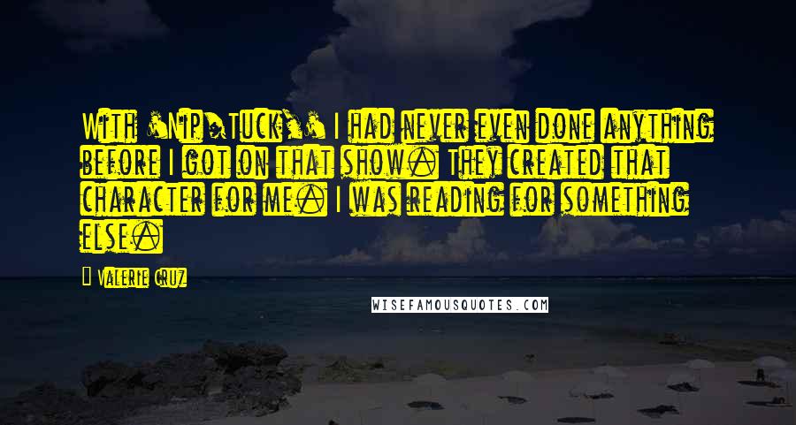 Valerie Cruz Quotes: With 'Nip/Tuck,' I had never even done anything before I got on that show. They created that character for me. I was reading for something else.