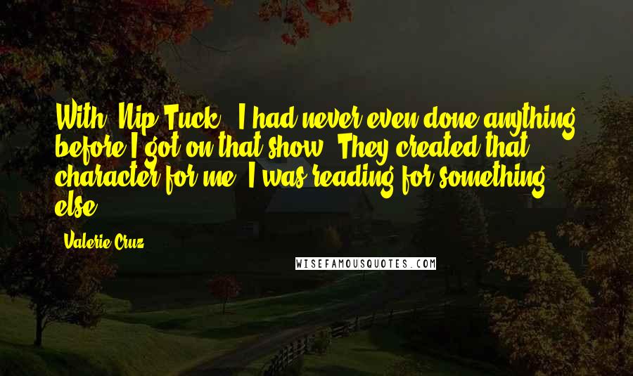 Valerie Cruz Quotes: With 'Nip/Tuck,' I had never even done anything before I got on that show. They created that character for me. I was reading for something else.