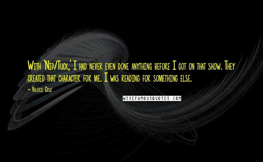 Valerie Cruz Quotes: With 'Nip/Tuck,' I had never even done anything before I got on that show. They created that character for me. I was reading for something else.