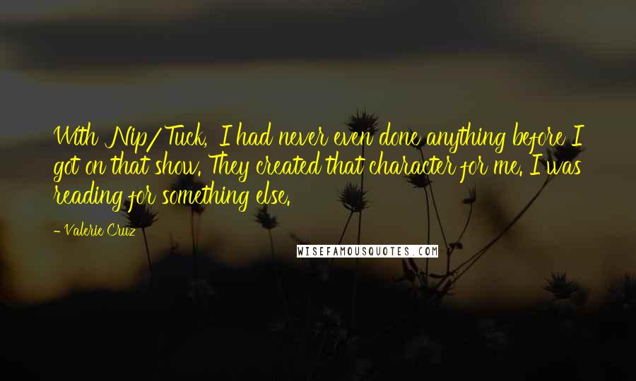 Valerie Cruz Quotes: With 'Nip/Tuck,' I had never even done anything before I got on that show. They created that character for me. I was reading for something else.