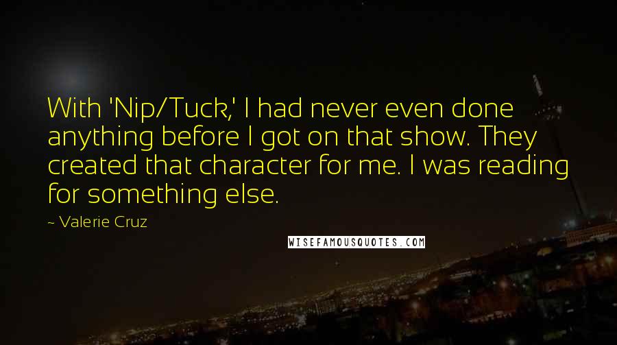 Valerie Cruz Quotes: With 'Nip/Tuck,' I had never even done anything before I got on that show. They created that character for me. I was reading for something else.