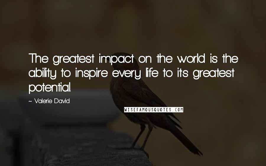 Valerie David Quotes: The greatest impact on the world is the ability to inspire every life to it's greatest potential.