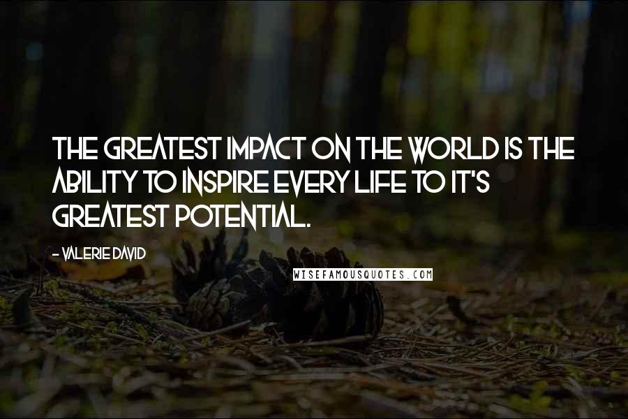 Valerie David Quotes: The greatest impact on the world is the ability to inspire every life to it's greatest potential.