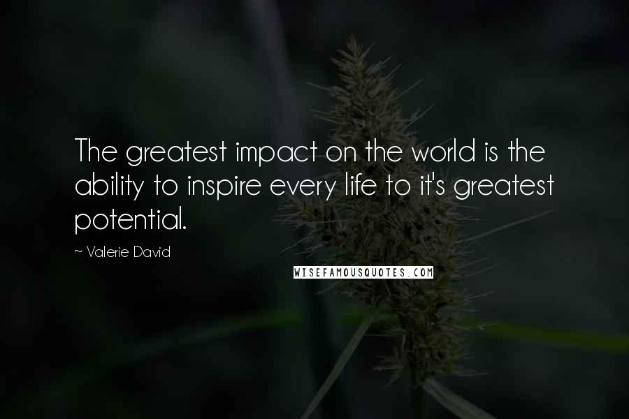 Valerie David Quotes: The greatest impact on the world is the ability to inspire every life to it's greatest potential.