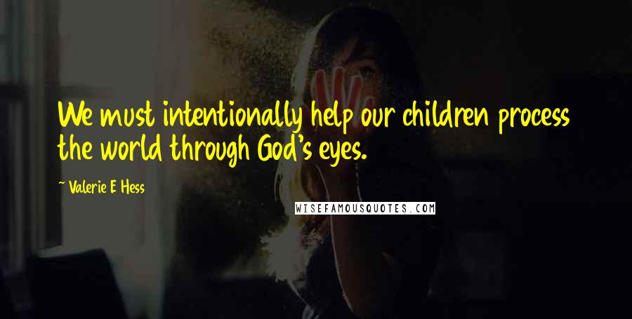 Valerie E Hess Quotes: We must intentionally help our children process the world through God's eyes.