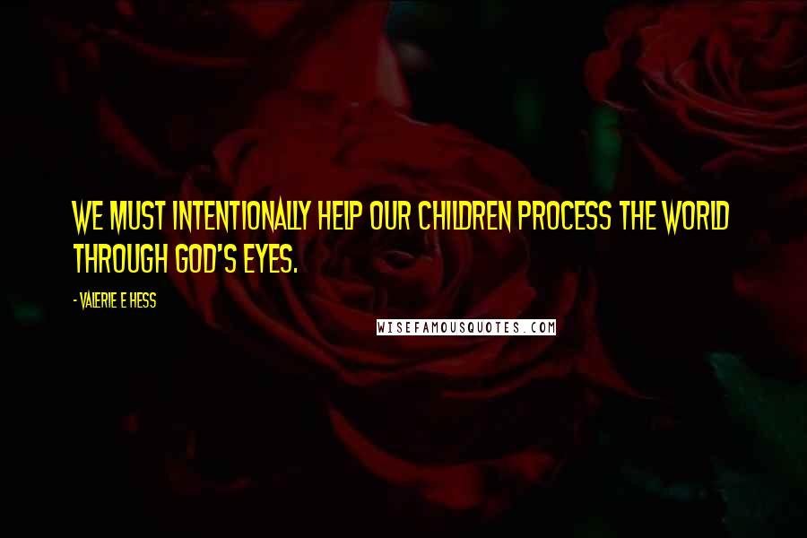 Valerie E Hess Quotes: We must intentionally help our children process the world through God's eyes.