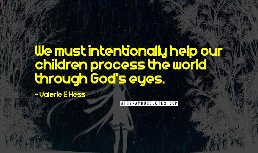 Valerie E Hess Quotes: We must intentionally help our children process the world through God's eyes.