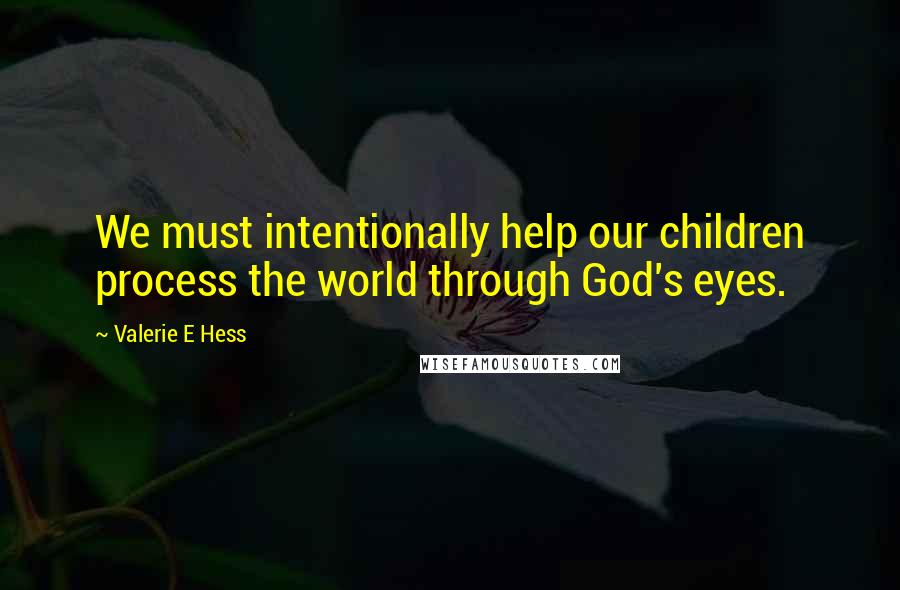 Valerie E Hess Quotes: We must intentionally help our children process the world through God's eyes.