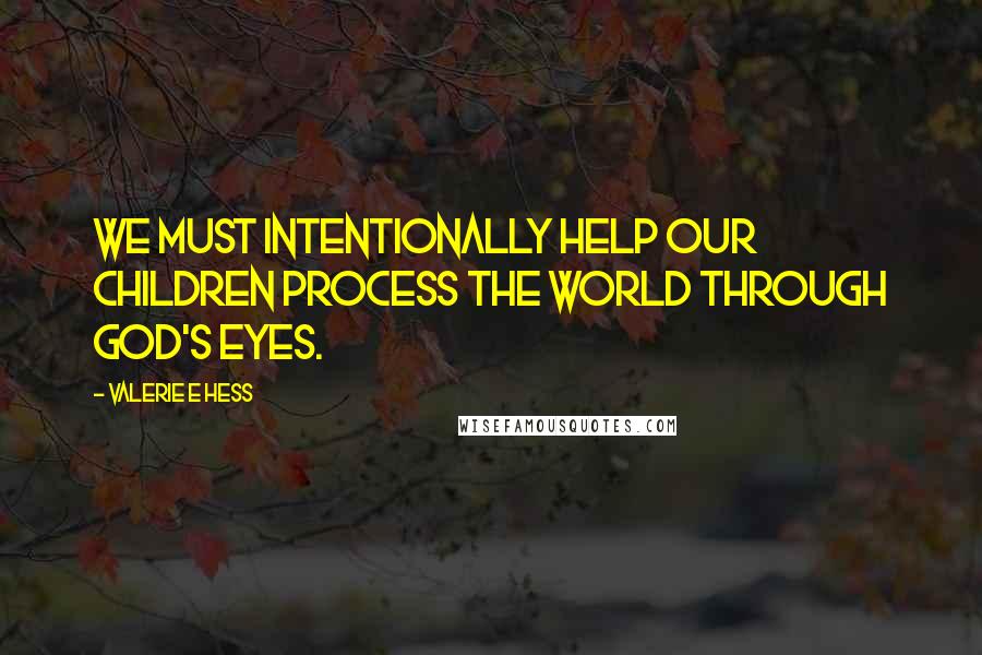 Valerie E Hess Quotes: We must intentionally help our children process the world through God's eyes.