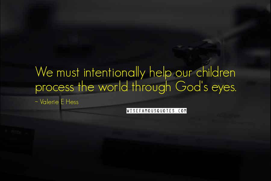 Valerie E Hess Quotes: We must intentionally help our children process the world through God's eyes.