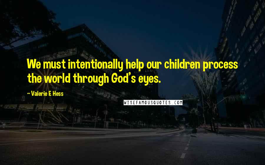 Valerie E Hess Quotes: We must intentionally help our children process the world through God's eyes.