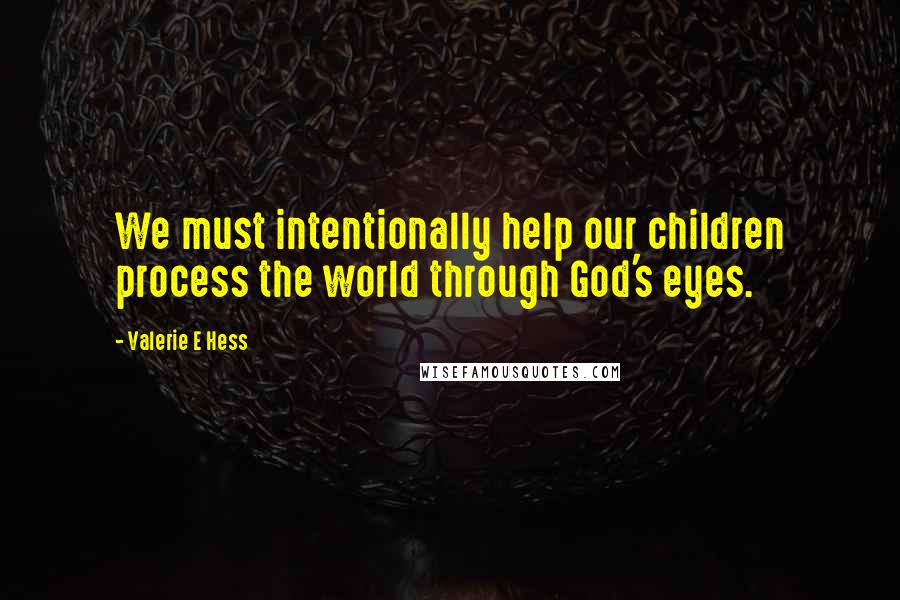 Valerie E Hess Quotes: We must intentionally help our children process the world through God's eyes.