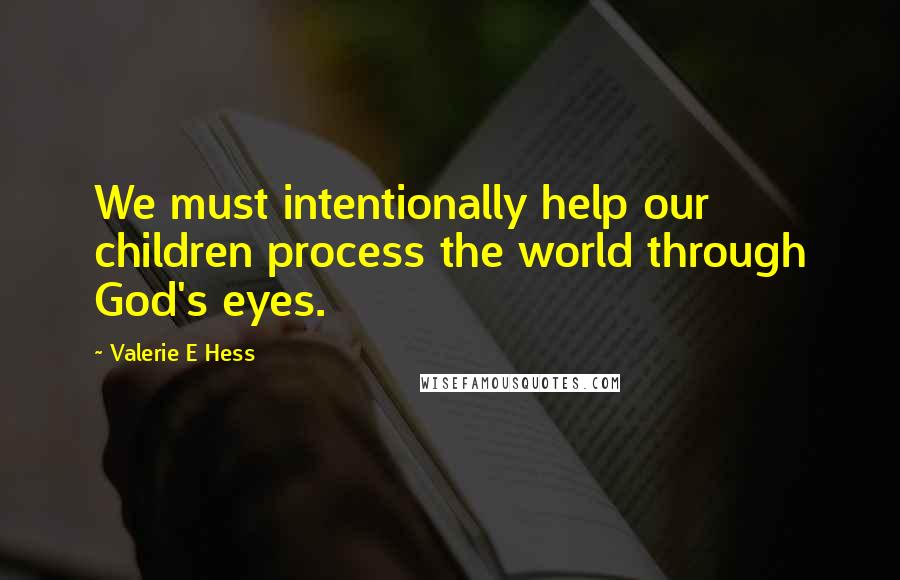 Valerie E Hess Quotes: We must intentionally help our children process the world through God's eyes.