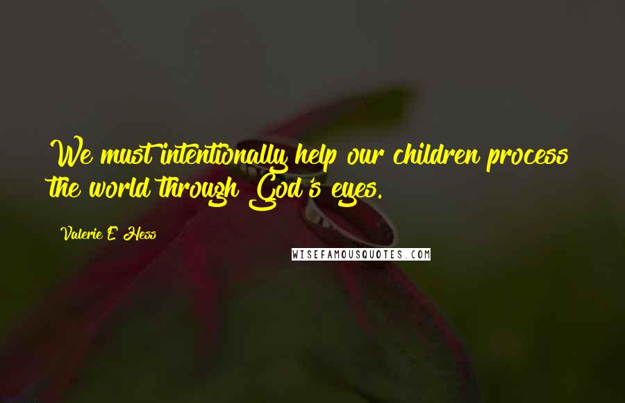 Valerie E Hess Quotes: We must intentionally help our children process the world through God's eyes.