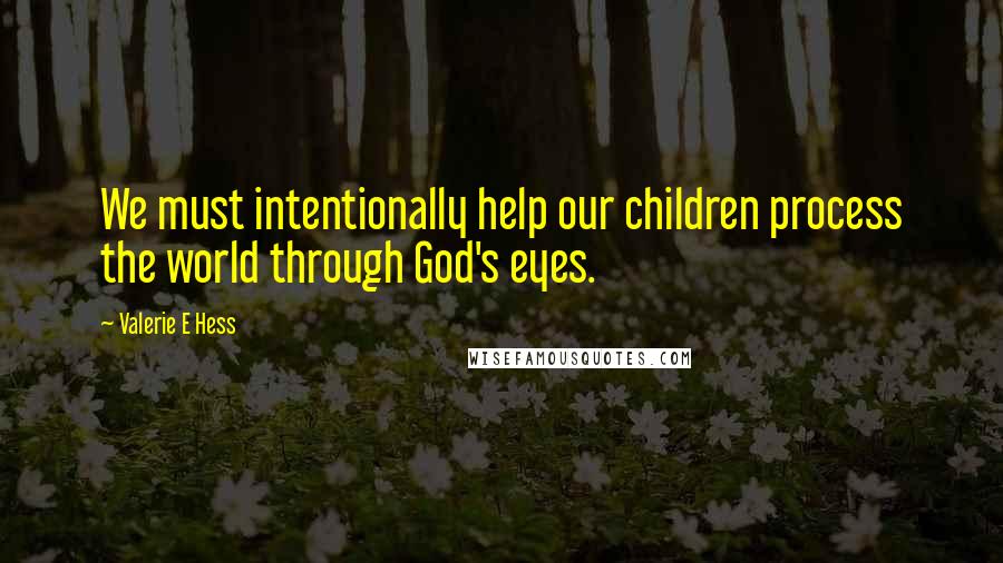 Valerie E Hess Quotes: We must intentionally help our children process the world through God's eyes.