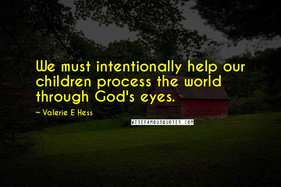 Valerie E Hess Quotes: We must intentionally help our children process the world through God's eyes.