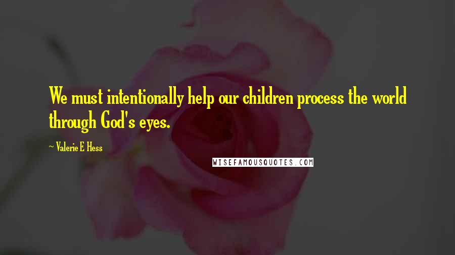 Valerie E Hess Quotes: We must intentionally help our children process the world through God's eyes.