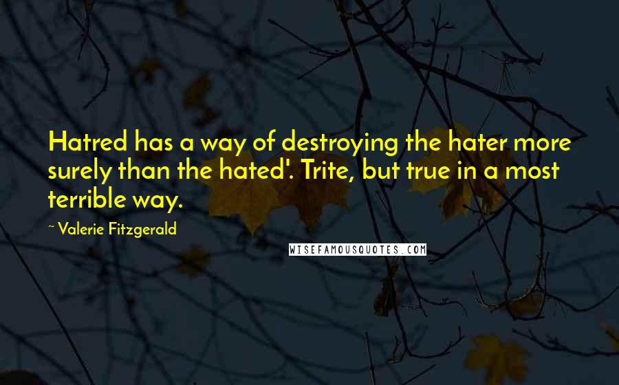 Valerie Fitzgerald Quotes: Hatred has a way of destroying the hater more surely than the hated'. Trite, but true in a most terrible way.