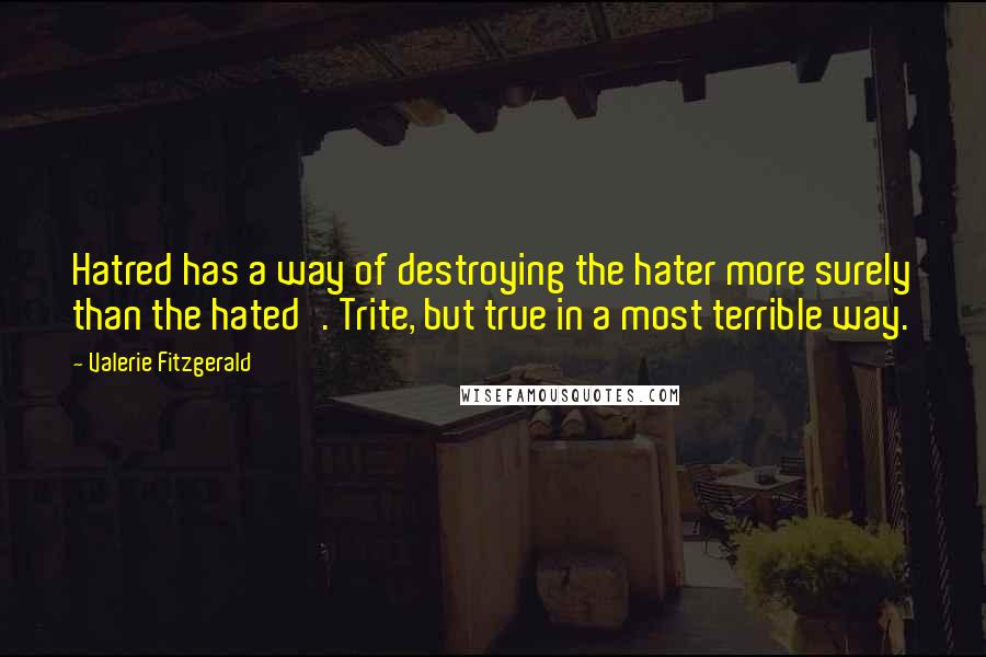 Valerie Fitzgerald Quotes: Hatred has a way of destroying the hater more surely than the hated'. Trite, but true in a most terrible way.