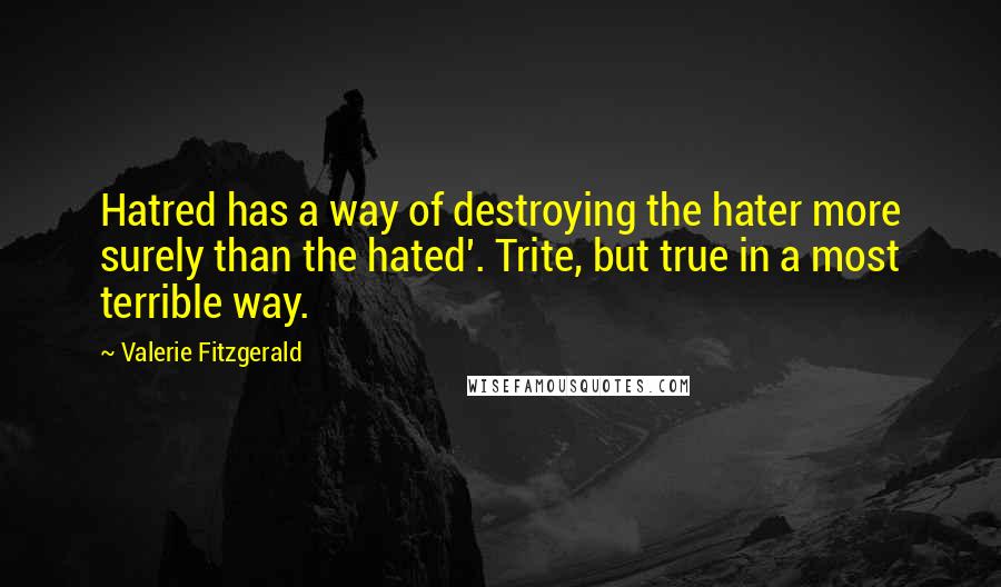 Valerie Fitzgerald Quotes: Hatred has a way of destroying the hater more surely than the hated'. Trite, but true in a most terrible way.