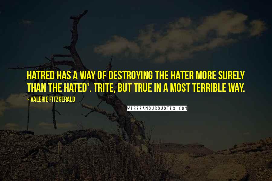 Valerie Fitzgerald Quotes: Hatred has a way of destroying the hater more surely than the hated'. Trite, but true in a most terrible way.