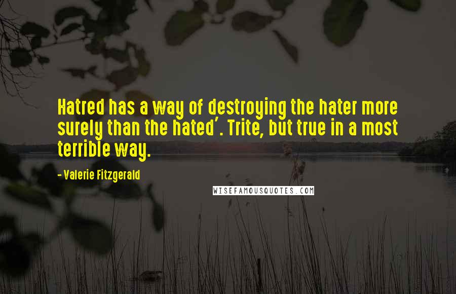 Valerie Fitzgerald Quotes: Hatred has a way of destroying the hater more surely than the hated'. Trite, but true in a most terrible way.