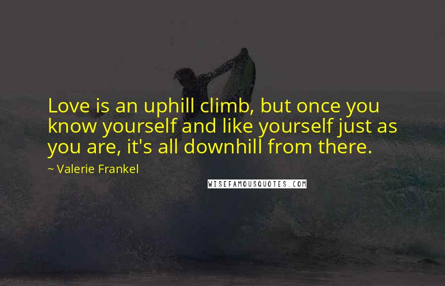 Valerie Frankel Quotes: Love is an uphill climb, but once you know yourself and like yourself just as you are, it's all downhill from there.