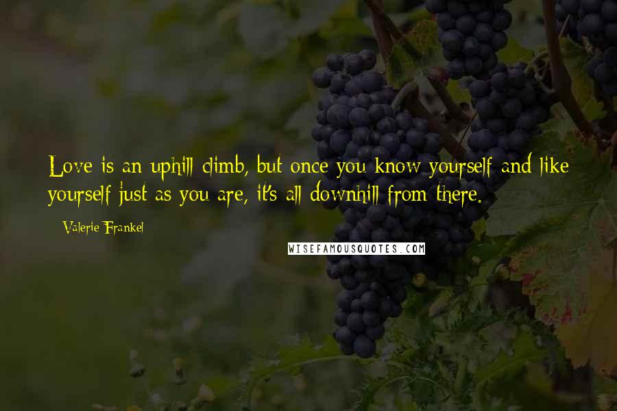 Valerie Frankel Quotes: Love is an uphill climb, but once you know yourself and like yourself just as you are, it's all downhill from there.