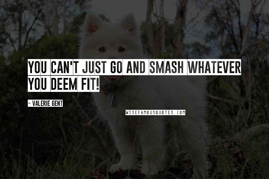Valerie Gent Quotes: You can't just go and smash whatever you deem fit!
