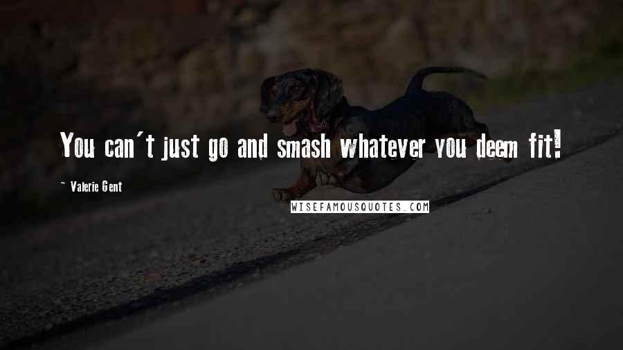 Valerie Gent Quotes: You can't just go and smash whatever you deem fit!