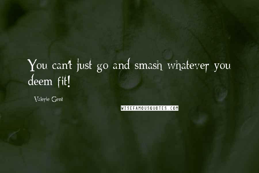 Valerie Gent Quotes: You can't just go and smash whatever you deem fit!