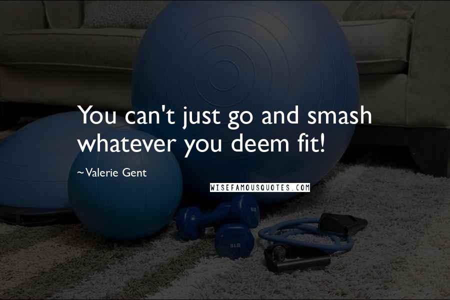 Valerie Gent Quotes: You can't just go and smash whatever you deem fit!