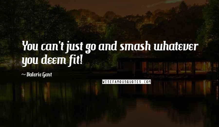 Valerie Gent Quotes: You can't just go and smash whatever you deem fit!