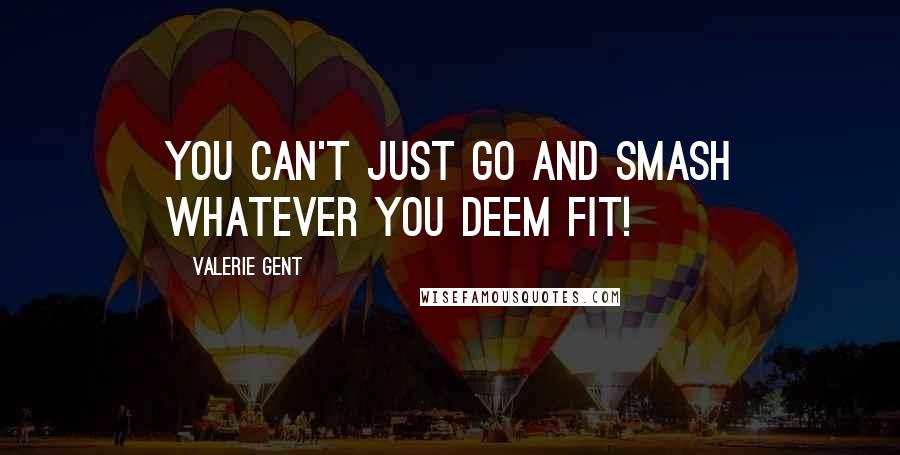 Valerie Gent Quotes: You can't just go and smash whatever you deem fit!