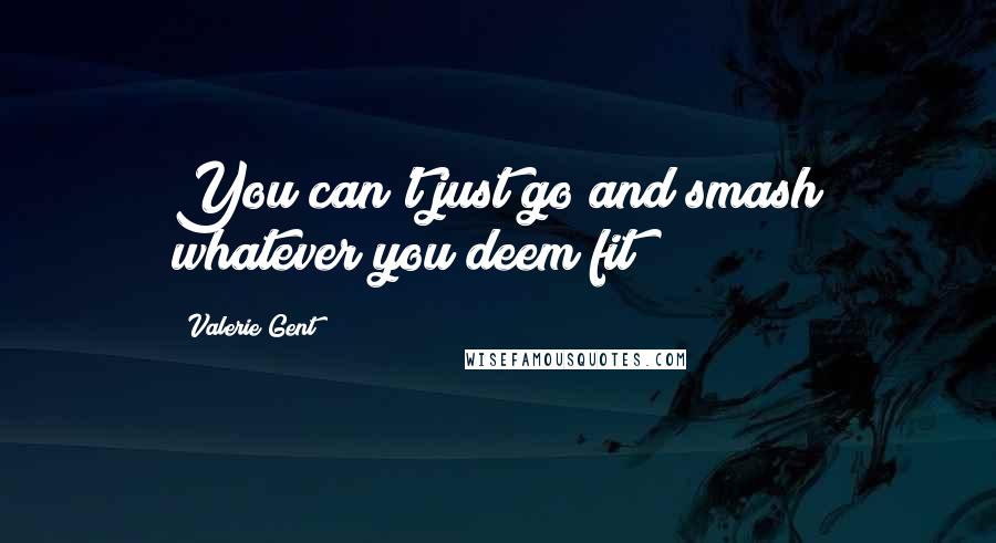 Valerie Gent Quotes: You can't just go and smash whatever you deem fit!