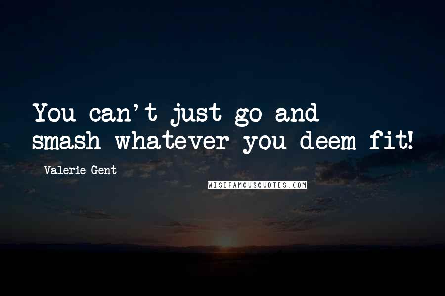 Valerie Gent Quotes: You can't just go and smash whatever you deem fit!