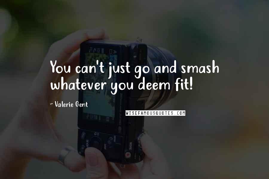 Valerie Gent Quotes: You can't just go and smash whatever you deem fit!