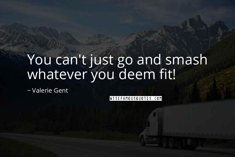 Valerie Gent Quotes: You can't just go and smash whatever you deem fit!