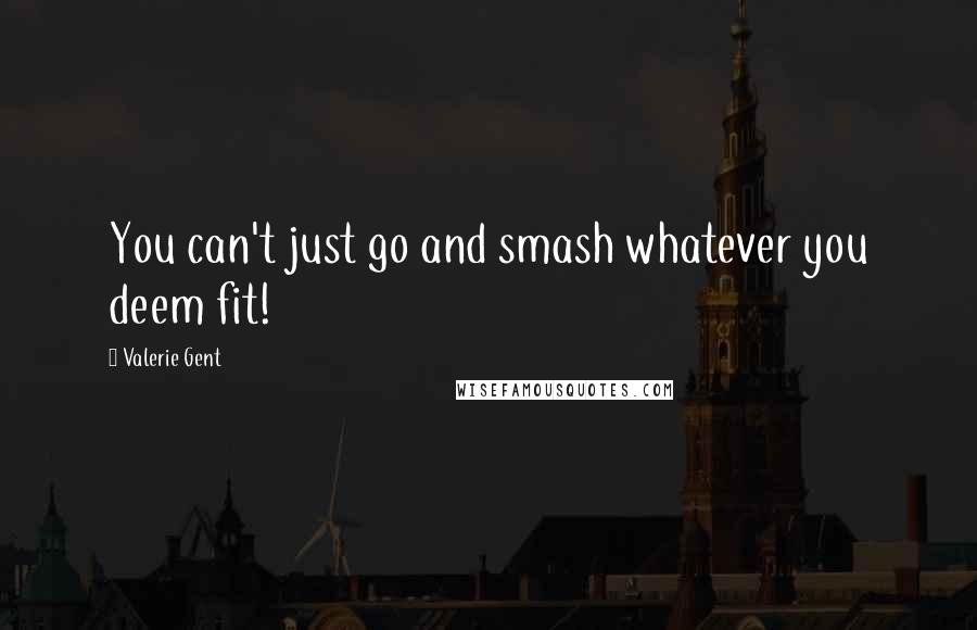 Valerie Gent Quotes: You can't just go and smash whatever you deem fit!