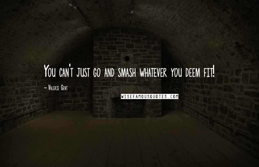 Valerie Gent Quotes: You can't just go and smash whatever you deem fit!