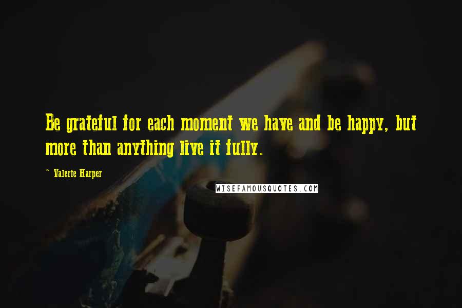 Valerie Harper Quotes: Be grateful for each moment we have and be happy, but more than anything live it fully.