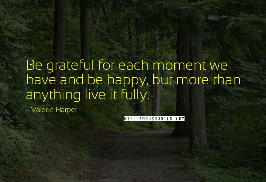 Valerie Harper Quotes: Be grateful for each moment we have and be happy, but more than anything live it fully.