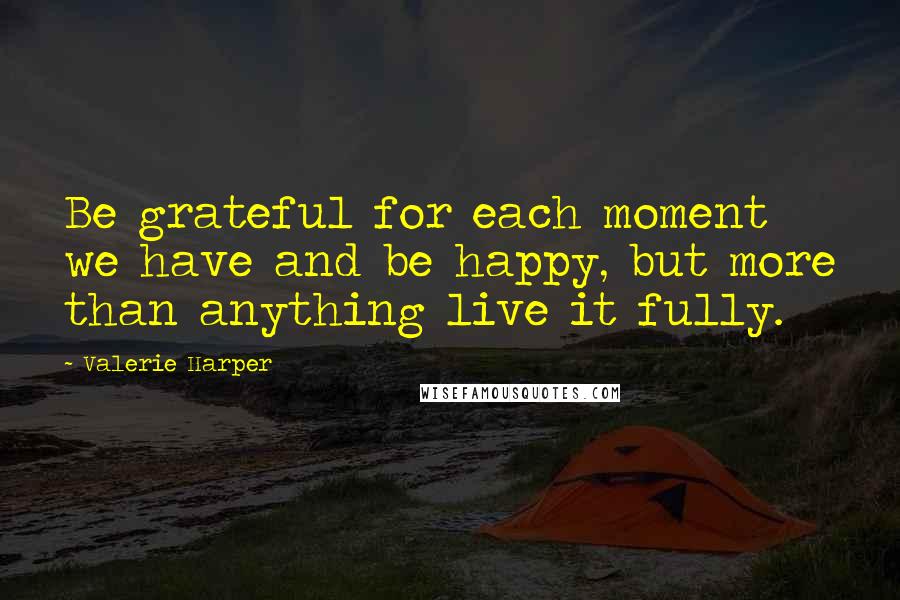 Valerie Harper Quotes: Be grateful for each moment we have and be happy, but more than anything live it fully.
