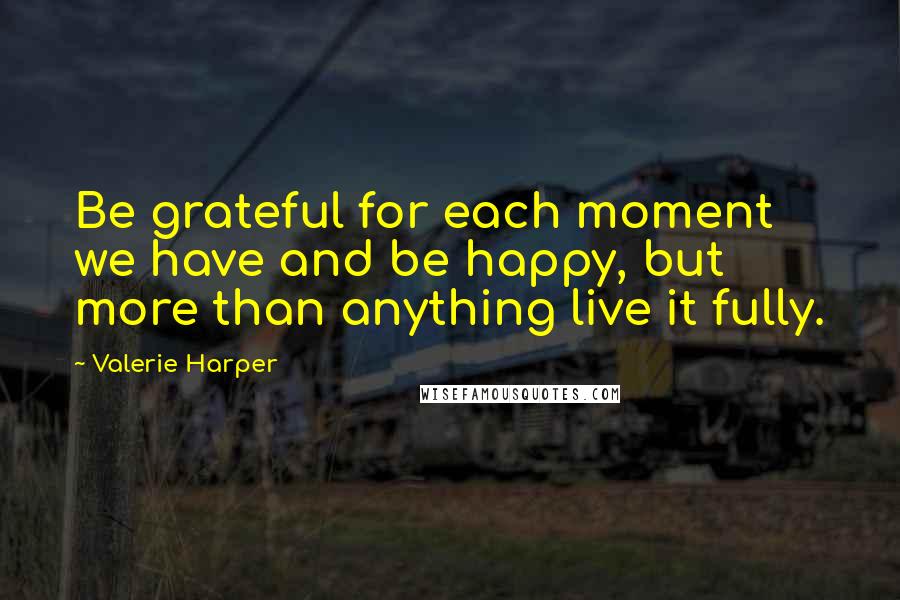 Valerie Harper Quotes: Be grateful for each moment we have and be happy, but more than anything live it fully.