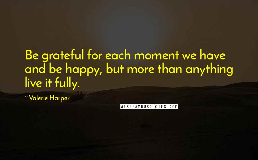 Valerie Harper Quotes: Be grateful for each moment we have and be happy, but more than anything live it fully.