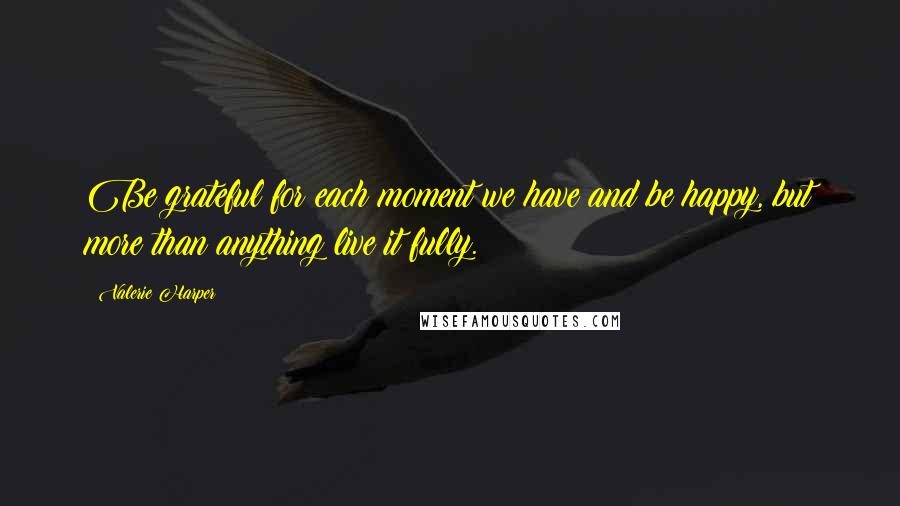 Valerie Harper Quotes: Be grateful for each moment we have and be happy, but more than anything live it fully.